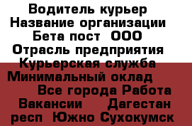 Водитель-курьер › Название организации ­ Бета пост, ООО › Отрасль предприятия ­ Курьерская служба › Минимальный оклад ­ 70 000 - Все города Работа » Вакансии   . Дагестан респ.,Южно-Сухокумск г.